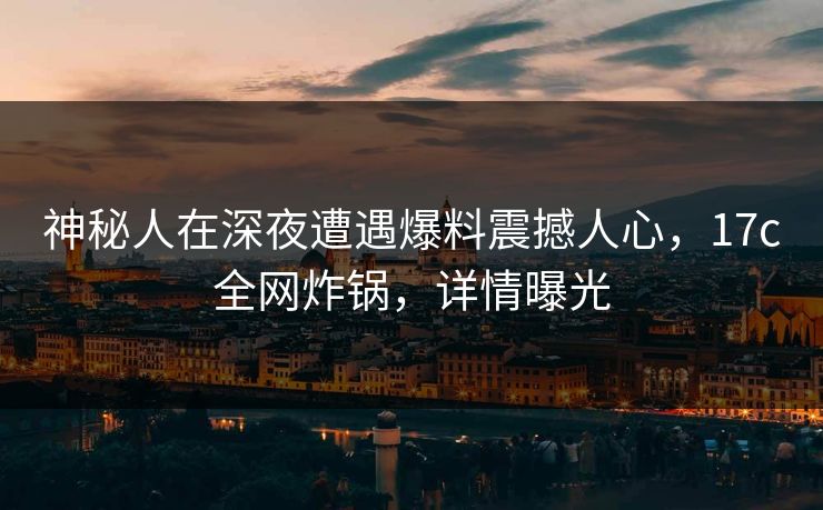神秘人在深夜遭遇爆料震撼人心，17c全网炸锅，详情曝光