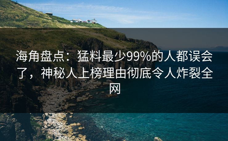 海角盘点：猛料最少99%的人都误会了，神秘人上榜理由彻底令人炸裂全网  第1张