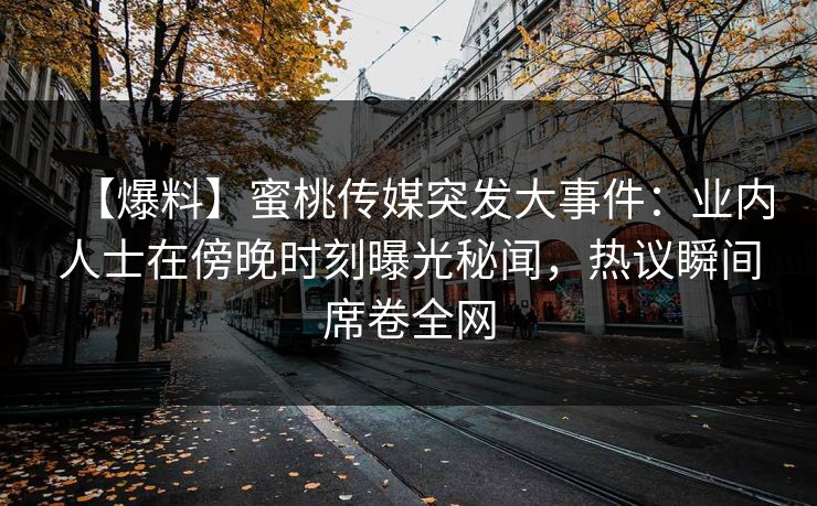 【爆料】蜜桃传媒突发大事件：业内人士在傍晚时刻曝光秘闻，热议瞬间席卷全网  第1张