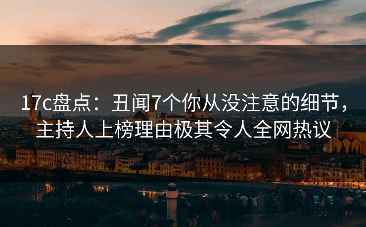 17c盘点：丑闻7个你从没注意的细节，主持人上榜理由极其令人全网热议