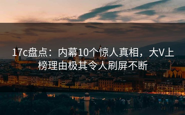 17c盘点：内幕10个惊人真相，大V上榜理由极其令人刷屏不断  第1张