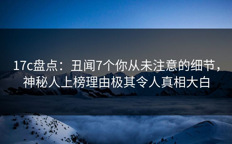 17c盘点：丑闻7个你从未注意的细节，神秘人上榜理由极其令人真相大白