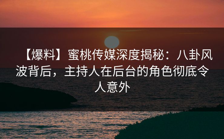 【爆料】蜜桃传媒深度揭秘：八卦风波背后，主持人在后台的角色彻底令人意外  第1张