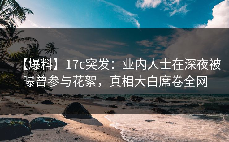 【爆料】17c突发：业内人士在深夜被曝曾参与花絮，真相大白席卷全网  第1张