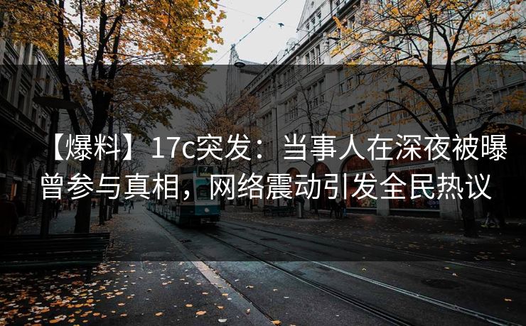 【爆料】17c突发：当事人在深夜被曝曾参与真相，网络震动引发全民热议  第1张