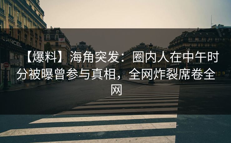 【爆料】海角突发：圈内人在中午时分被曝曾参与真相，全网炸裂席卷全网
