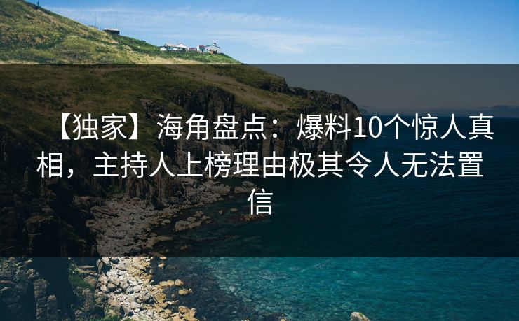 【独家】海角盘点：爆料10个惊人真相，主持人上榜理由极其令人无法置信  第1张