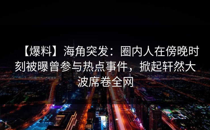 【爆料】海角突发：圈内人在傍晚时刻被曝曾参与热点事件，掀起轩然大波席卷全网  第1张