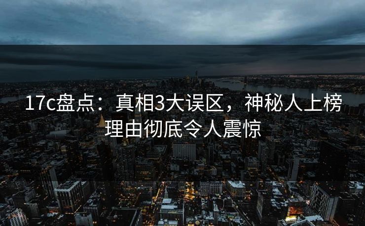 17c盘点：真相3大误区，神秘人上榜理由彻底令人震惊  第1张