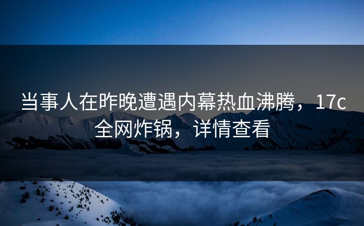 当事人在昨晚遭遇内幕热血沸腾，17c全网炸锅，详情查看  第1张