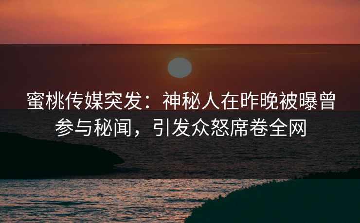 蜜桃传媒突发：神秘人在昨晚被曝曾参与秘闻，引发众怒席卷全网  第1张