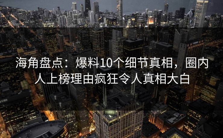 海角盘点:爆料10个细节真相,圈内人上榜理由疯狂令人真相大白 第1张 海角盘点:爆料10个细节真相,圈内人上榜理由疯狂令人真相大白 第1张