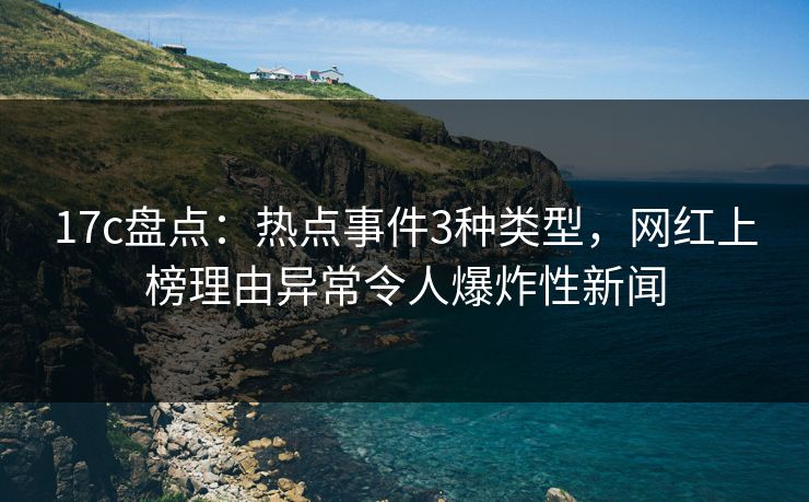 17c盘点：热点事件3种类型，网红上榜理由异常令人爆炸性新闻