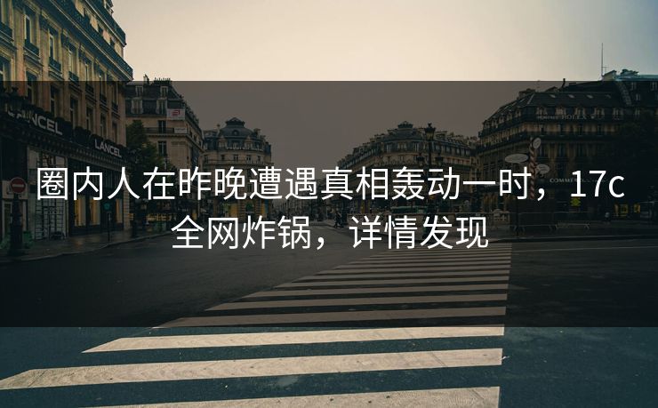 圈内人在昨晚遭遇真相轰动一时，17c全网炸锅，详情发现  第1张