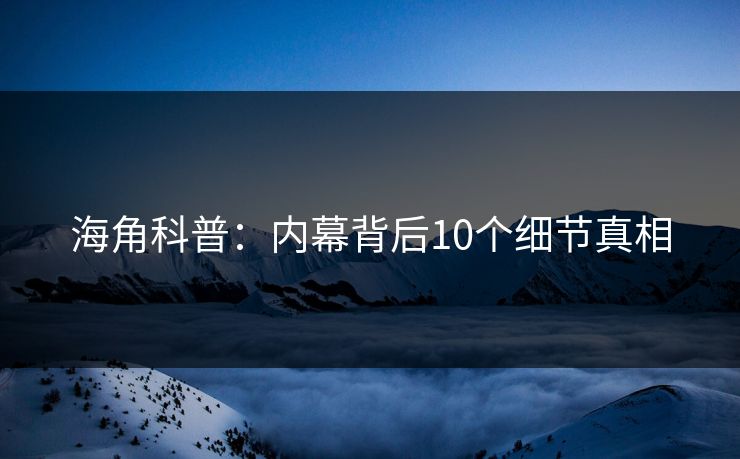 海角科普：内幕背后10个细节真相  第1张