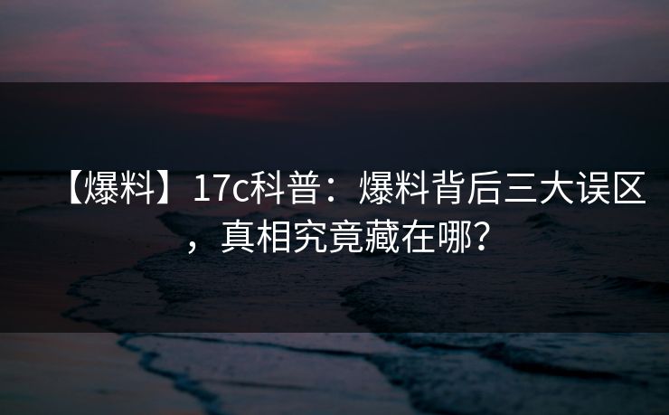 【爆料】17c科普：爆料背后三大误区，真相究竟藏在哪？  第1张