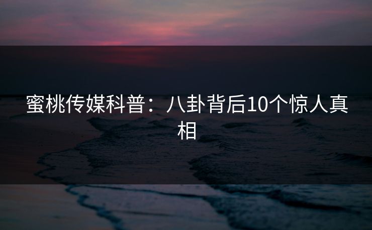 蜜桃传媒科普：八卦背后10个惊人真相  第1张