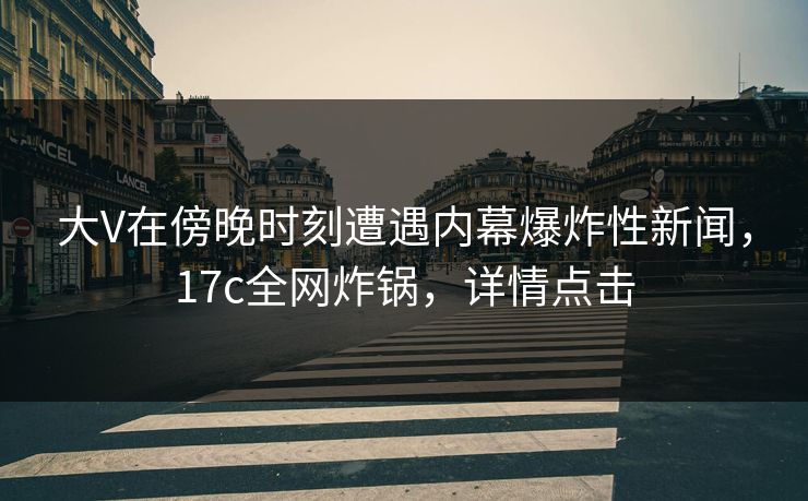 大V在傍晚时刻遭遇内幕爆炸性新闻，17c全网炸锅，详情点击