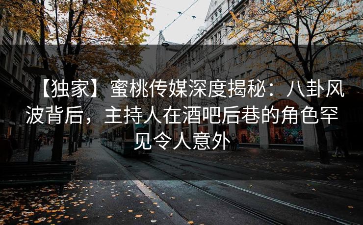 【独家】蜜桃传媒深度揭秘：八卦风波背后，主持人在酒吧后巷的角色罕见令人意外  第1张