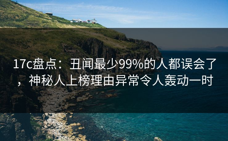 17c盘点：丑闻最少99%的人都误会了，神秘人上榜理由异常令人轰动一时  第1张