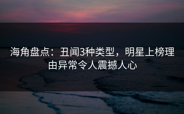 海角盘点：丑闻3种类型，明星上榜理由异常令人震撼人心  第1张