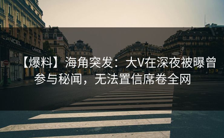 【爆料】海角突发：大V在深夜被曝曾参与秘闻，无法置信席卷全网  第1张