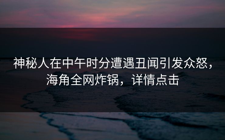 神秘人在中午时分遭遇丑闻引发众怒，海角全网炸锅，详情点击  第1张