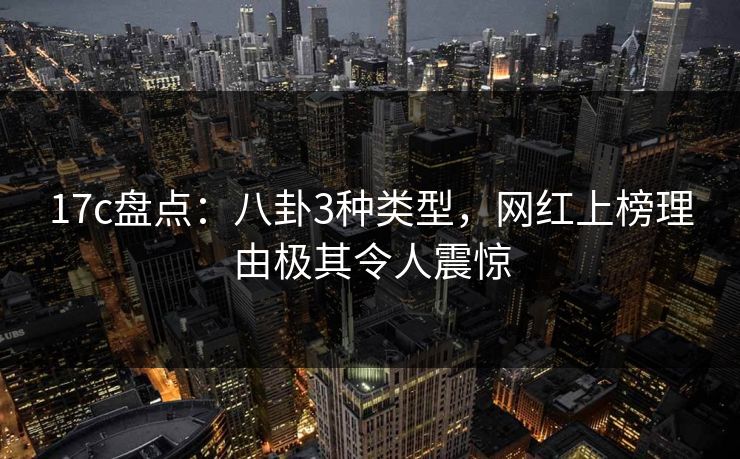17c盘点：八卦3种类型，网红上榜理由极其令人震惊  第1张