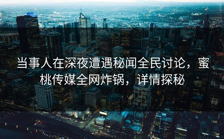 当事人在深夜遭遇秘闻全民讨论，蜜桃传媒全网炸锅，详情探秘  第1张
