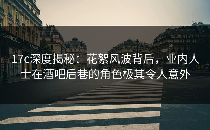 17c深度揭秘：花絮风波背后，业内人士在酒吧后巷的角色极其令人意外  第1张