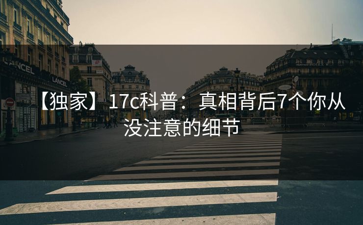 【独家】17c科普：真相背后7个你从没注意的细节  第1张