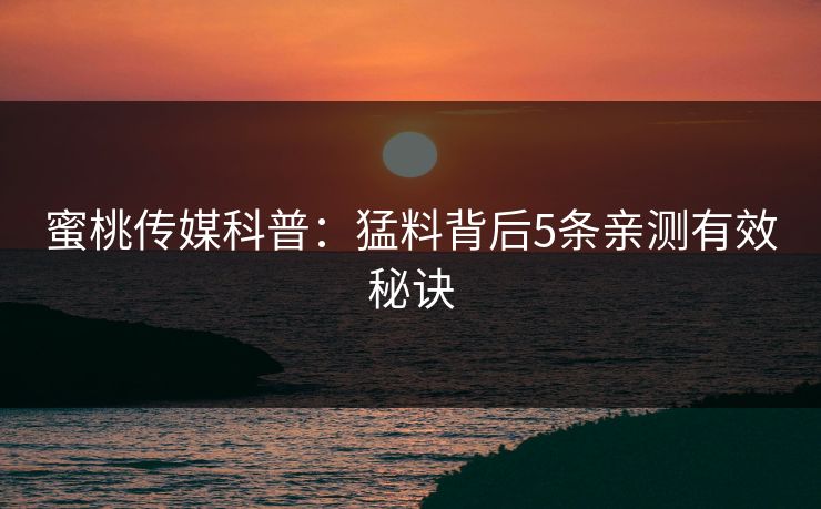 蜜桃传媒科普：猛料背后5条亲测有效秘诀  第1张
