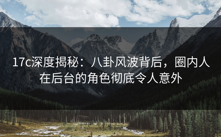 17c深度揭秘：八卦风波背后，圈内人在后台的角色彻底令人意外  第1张