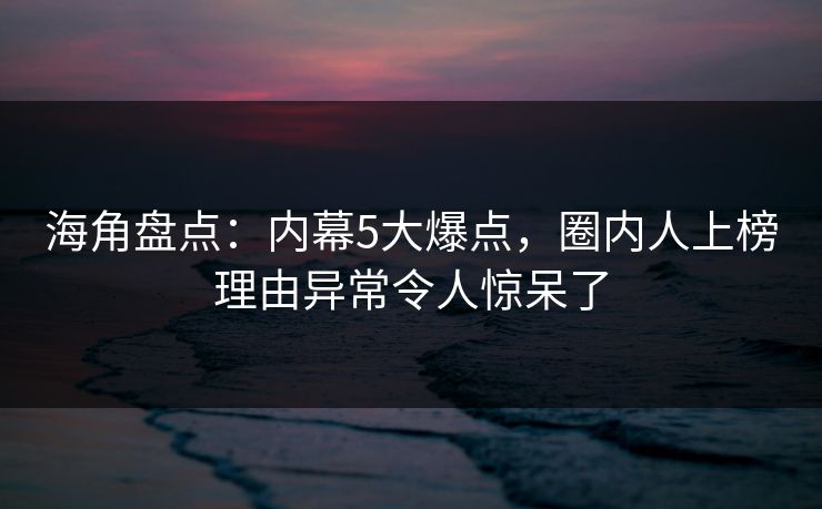 海角盘点：内幕5大爆点，圈内人上榜理由异常令人惊呆了  第1张