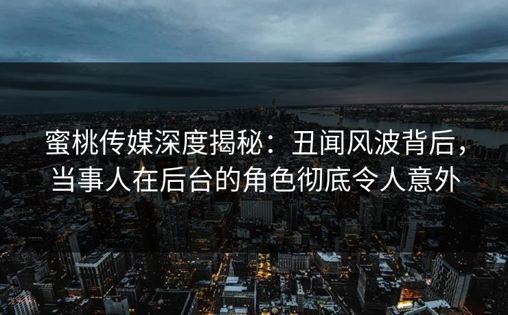 蜜桃传媒深度揭秘：丑闻风波背后，当事人在后台的角色彻底令人意外  第1张