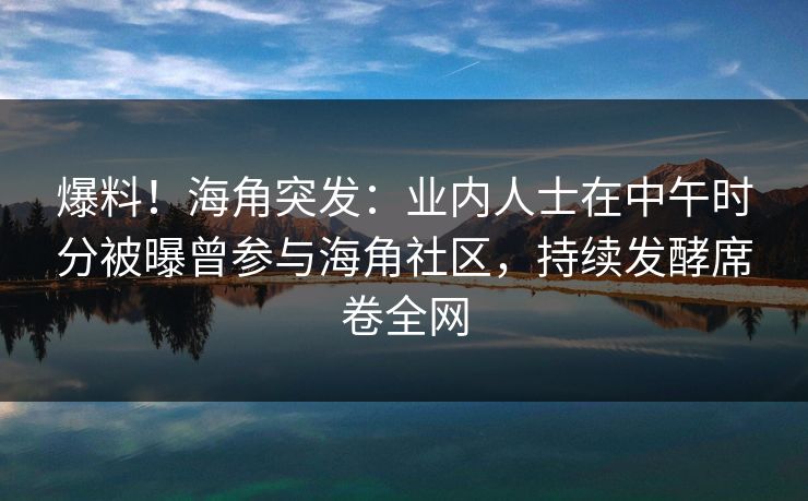 爆料！海角突发：业内人士在中午时分被曝曾参与海角社区，持续发酵席卷全网  第1张