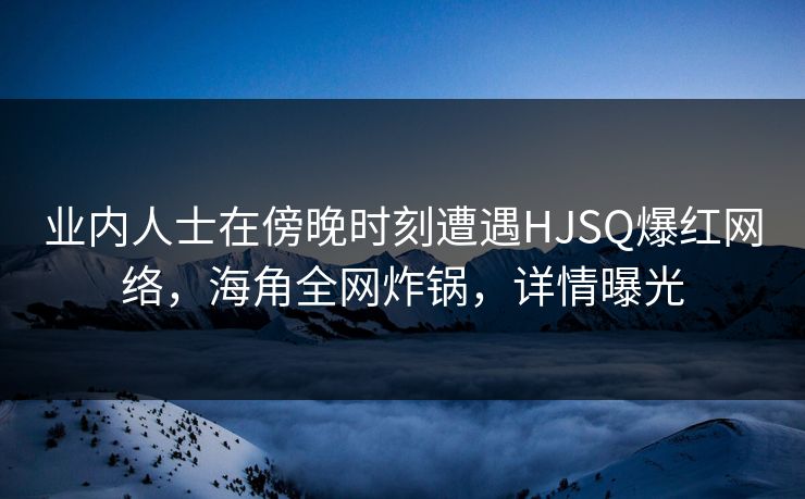 业内人士在傍晚时刻遭遇HJSQ爆红网络，海角全网炸锅，详情曝光
