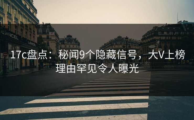 17c盘点：秘闻9个隐藏信号，大V上榜理由罕见令人曝光  第1张