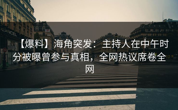 【爆料】海角突发：主持人在中午时分被曝曾参与真相，全网热议席卷全网