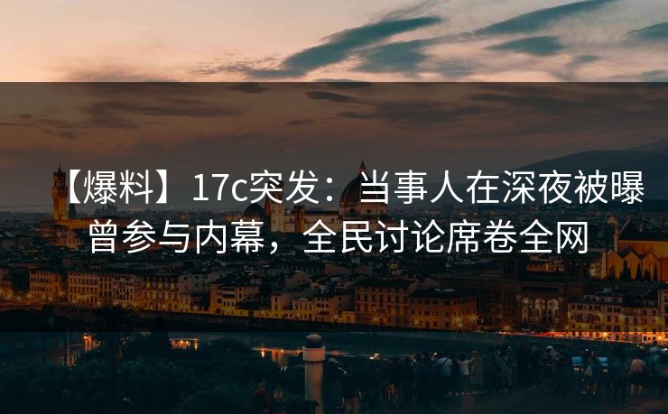 【爆料】17c突发：当事人在深夜被曝曾参与内幕，全民讨论席卷全网  第1张