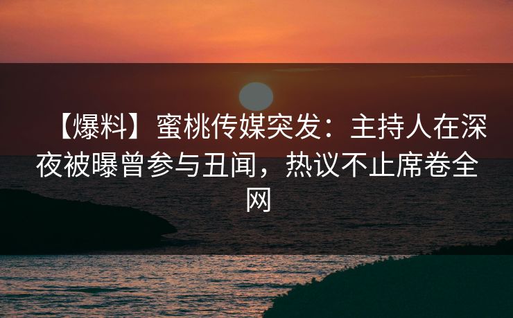 【爆料】蜜桃传媒突发：主持人在深夜被曝曾参与丑闻，热议不止席卷全网  第1张
