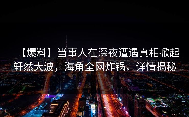 【爆料】当事人在深夜遭遇真相掀起轩然大波，海角全网炸锅，详情揭秘  第1张