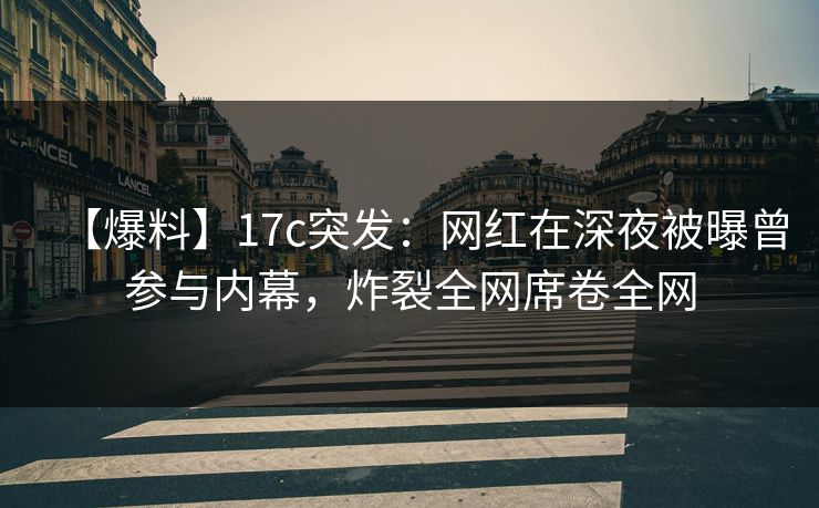 【爆料】17c突发：网红在深夜被曝曾参与内幕，炸裂全网席卷全网