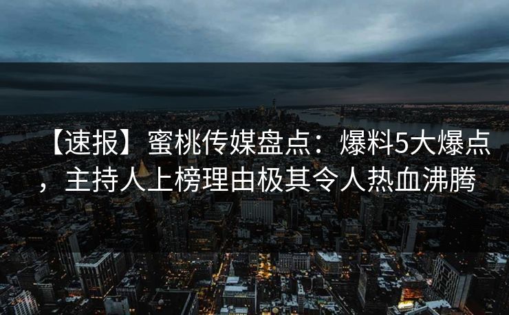 【速报】蜜桃传媒盘点：爆料5大爆点，主持人上榜理由极其令人热血沸腾