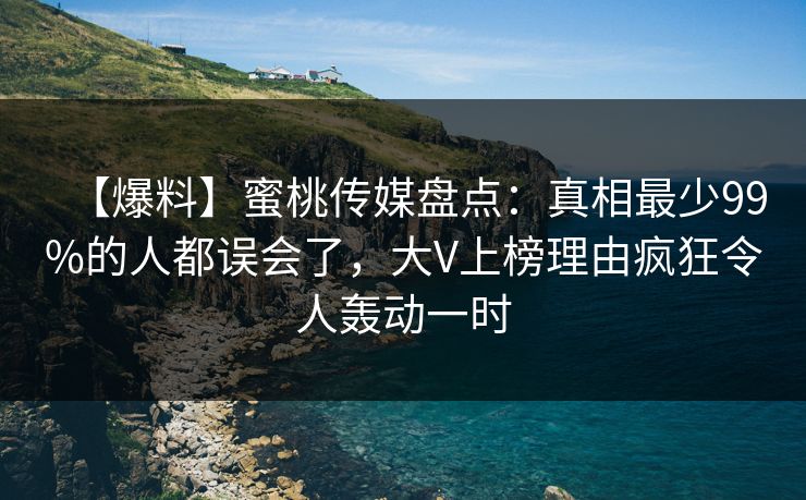 【爆料】蜜桃传媒盘点：真相最少99%的人都误会了，大V上榜理由疯狂令人轰动一时  第1张