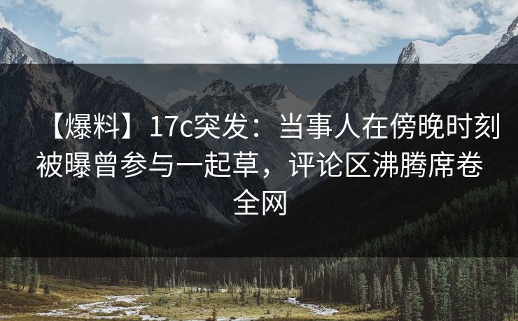 【爆料】17c突发：当事人在傍晚时刻被曝曾参与一起草，评论区沸腾席卷全网  第1张