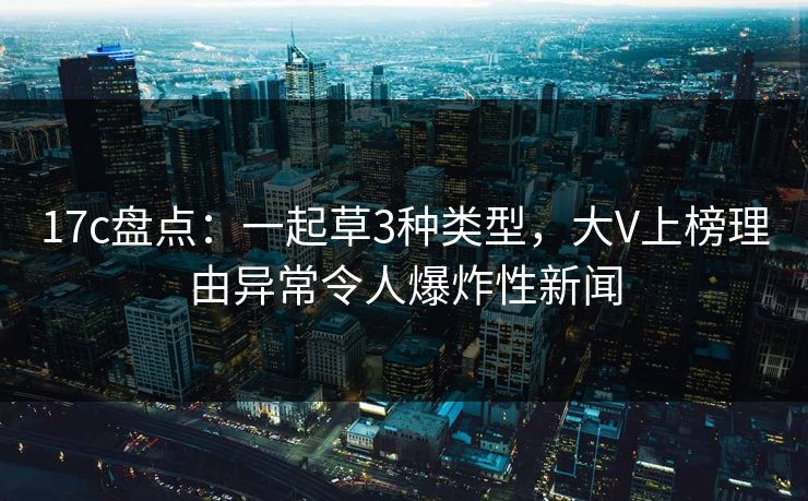 17c盘点：一起草3种类型，大V上榜理由异常令人爆炸性新闻
