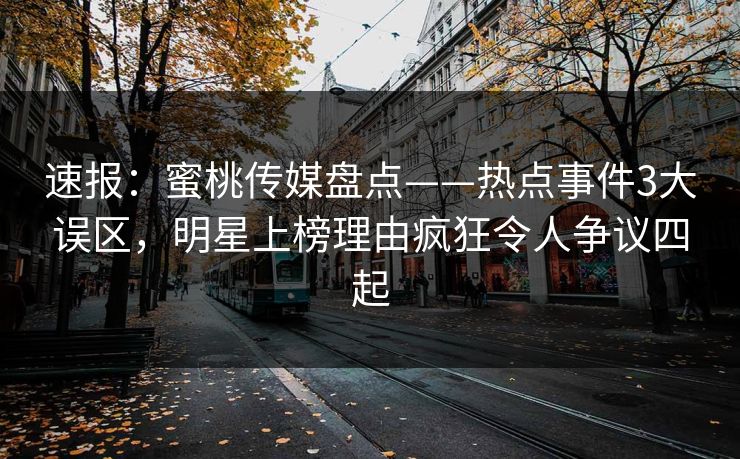 速报：蜜桃传媒盘点——热点事件3大误区，明星上榜理由疯狂令人争议四起