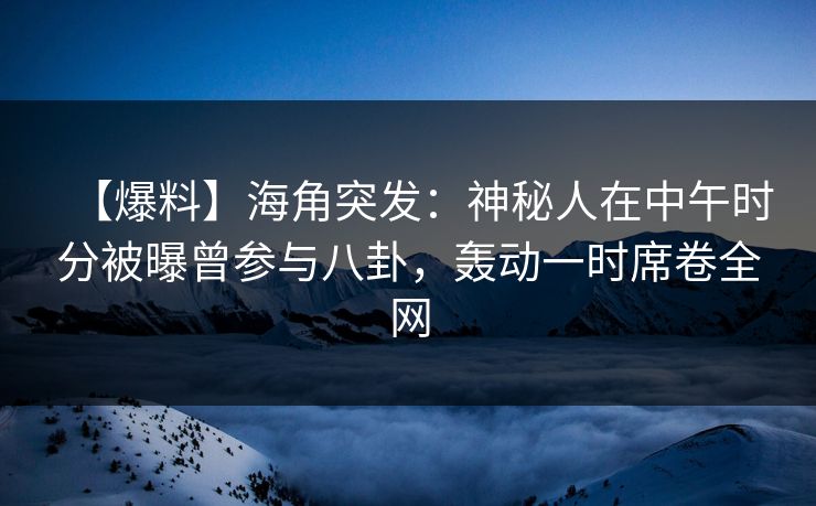 【爆料】海角突发：神秘人在中午时分被曝曾参与八卦，轰动一时席卷全网  第1张