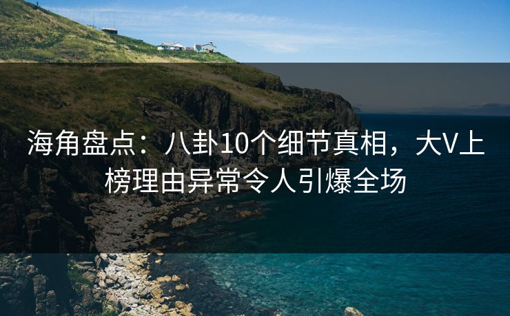 海角盘点：八卦10个细节真相，大V上榜理由异常令人引爆全场